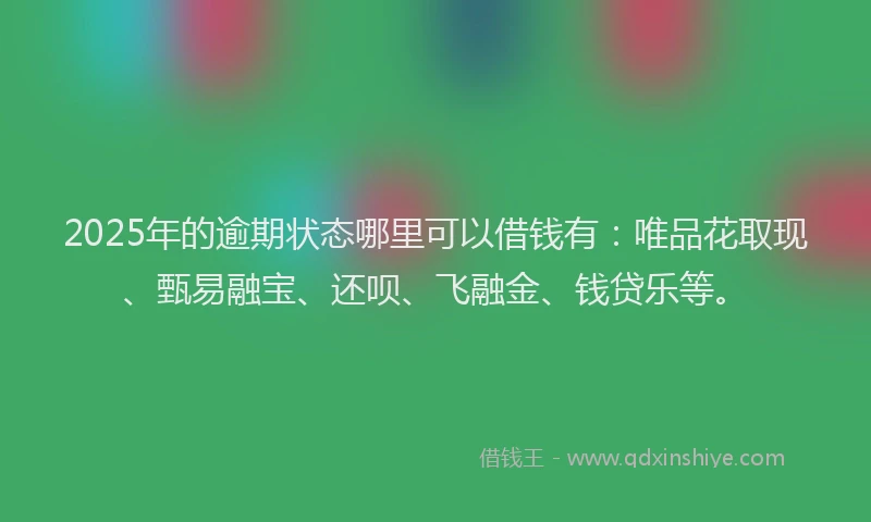 2025年的逾期状态哪里可以借钱有：唯品花取现、甄易融宝、还呗、飞融金、钱贷乐等。