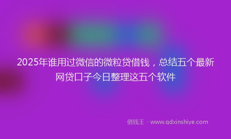 2025年谁用过微信的微粒贷借钱，总结五个最新网贷口子今日整理这五个软件