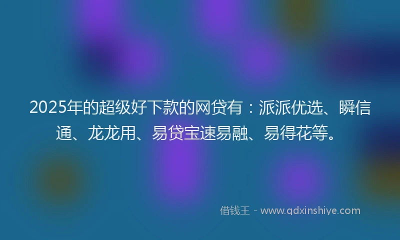2025年的超级好下款的网贷有：派派优选、瞬信通、龙龙用、易贷宝速易融、易得花等。