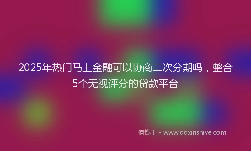 2025年热门马上金融可以协商二次分期吗，整合5个无视评分的贷款平台