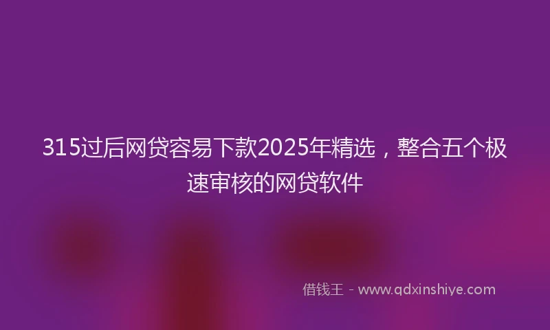 315过后网贷容易下款2025年精选，整合五个极速审核的网贷软件