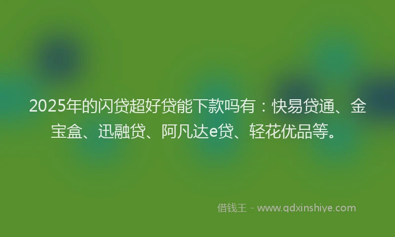 2025年的闪贷超好贷能下款吗有：快易贷通、金宝盒、迅融贷、阿凡达e贷、轻花优品等。