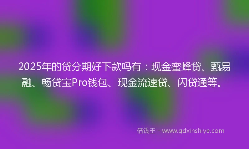 2025年的贷分期好下款吗有：现金蜜蜂贷、甄易融、畅贷宝Pro钱包、现金流速贷、闪贷通等。