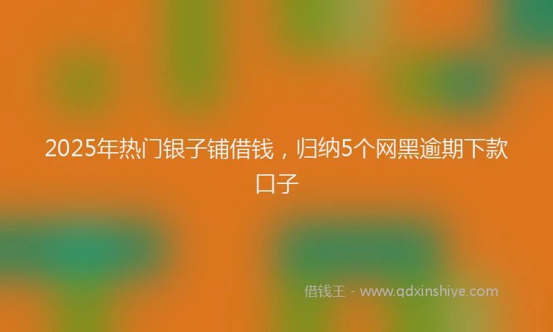 2025年热门银子铺借钱，归纳5个网黑逾期下款口子