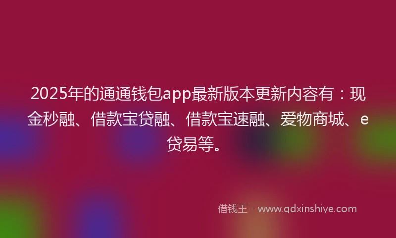 2025年的通通钱包app最新版本更新内容有：现金秒融、借款宝贷融、借款宝速融、爱物商城、e贷易等。