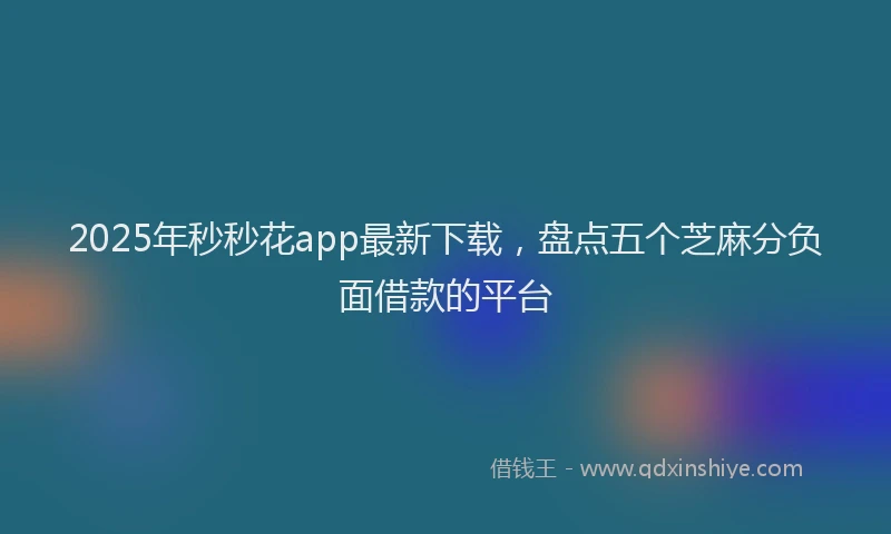 2025年秒秒花app最新下载，盘点五个芝麻分负面借款的平台