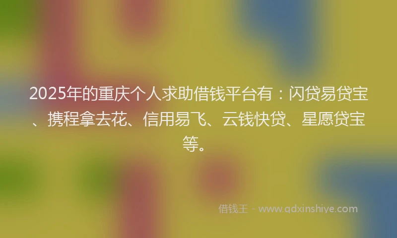 2025年的重庆个人求助借钱平台有：闪贷易贷宝、携程拿去花、信用易飞、云钱快贷、星愿贷宝等。