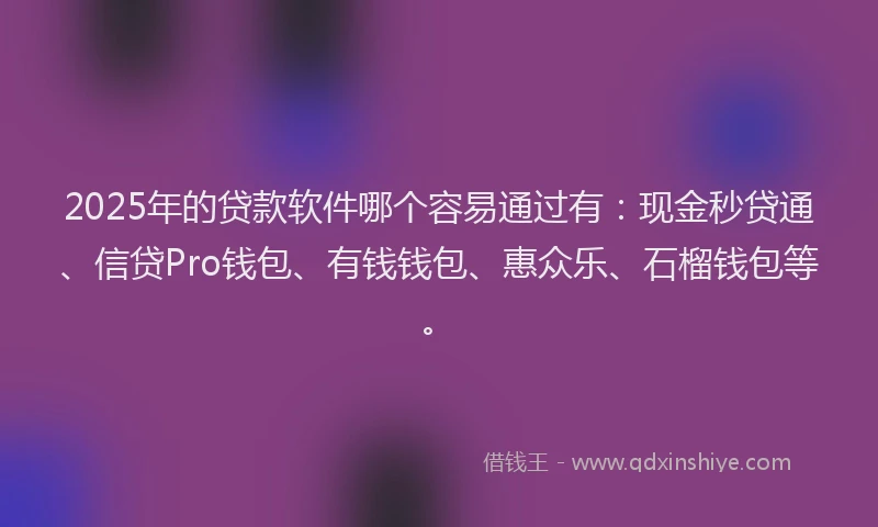2025年的贷款软件哪个容易通过有：现金秒贷通、信贷Pro钱包、有钱钱包、惠众乐、石榴钱包等。