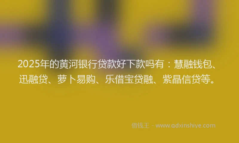 2025年的黄河银行贷款好下款吗有：慧融钱包、迅融贷、萝卜易购、乐借宝贷融、紫晶信贷等。