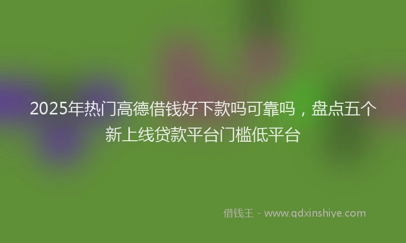 2025年热门高德借钱好下款吗可靠吗，盘点五个新上线贷款平台门槛低平台