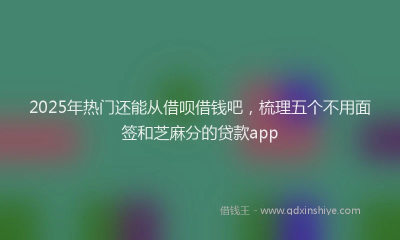 2025年热门还能从借呗借钱吧，梳理五个不用面签和芝麻分的贷款app