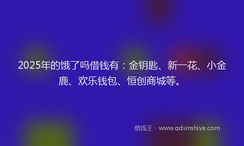 2025年的饿了吗借钱有：金钥匙、新一花、小金鹿、欢乐钱包、恒创商城等。