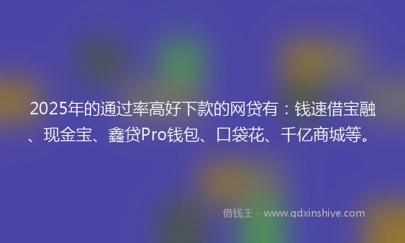 2025年的通过率高好下款的网贷有：钱速借宝融、现金宝、鑫贷Pro钱包、口袋花、千亿商城等。