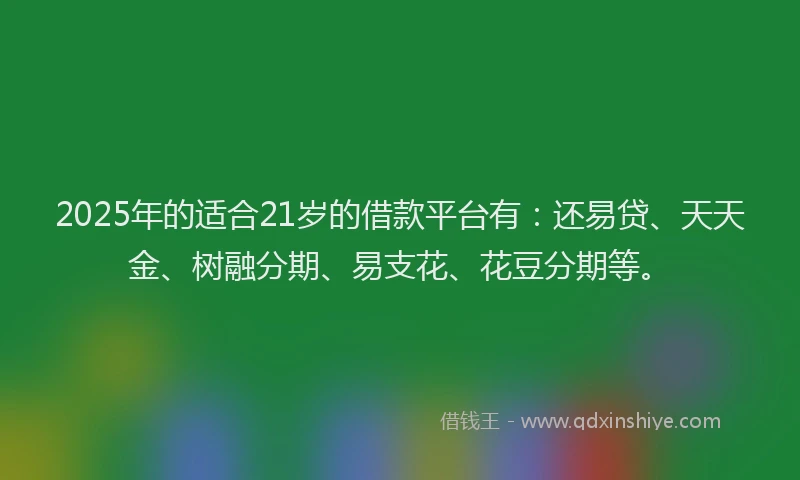 2025年的适合21岁的借款平台有：还易贷、天天金、树融分期、易支花、花豆分期等。