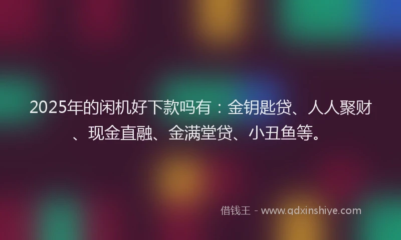 2025年的闲机好下款吗有：金钥匙贷、人人聚财、现金直融、金满堂贷、小丑鱼等。
