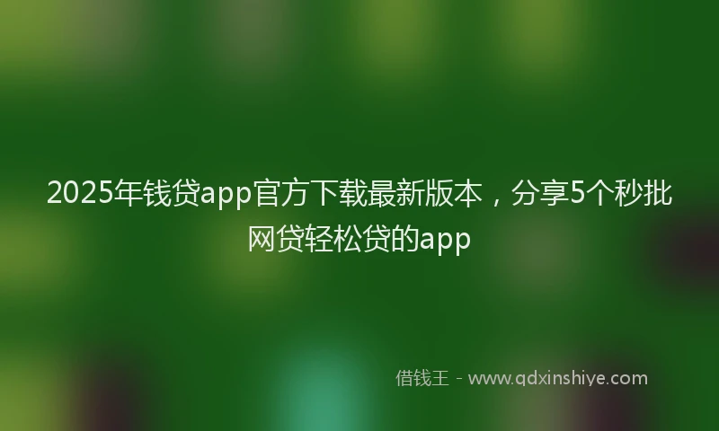 2025年钱贷app官方下载最新版本，分享5个秒批网贷轻松贷的app