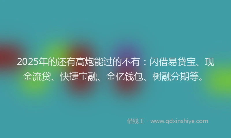 2025年的还有高炮能过的不有：闪借易贷宝、现金流贷、快捷宝融、金亿钱包、树融分期等。