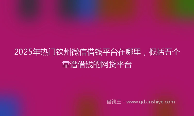 2025年热门钦州微信借钱平台在哪里，概括五个靠谱借钱的网贷平台