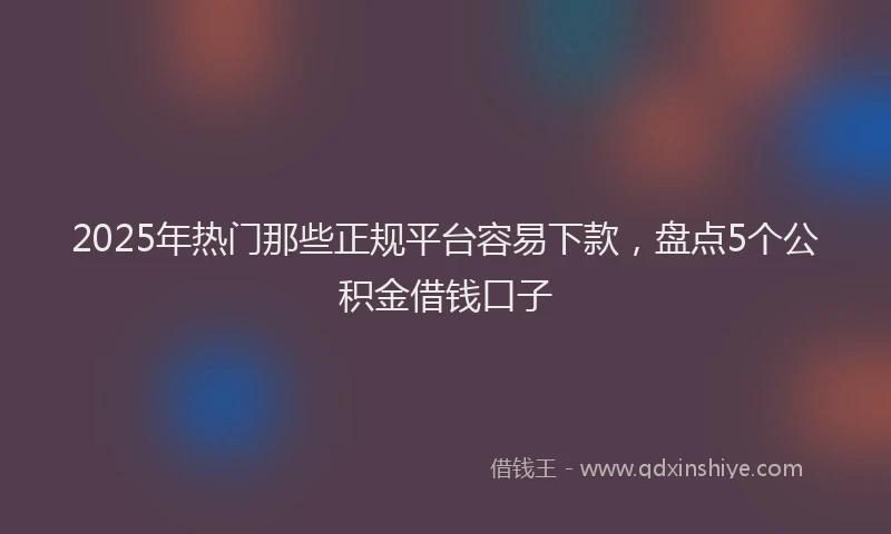 2025年热门那些正规平台容易下款，盘点5个公积金借钱口子