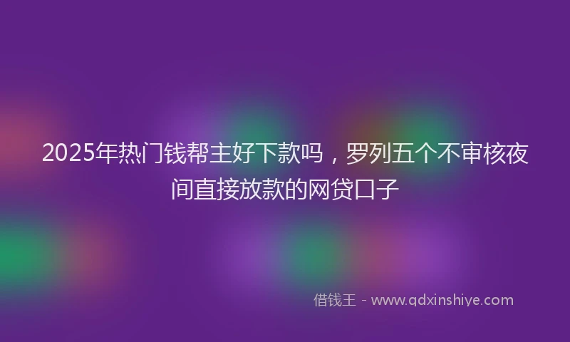 2025年热门钱帮主好下款吗，罗列五个不审核夜间直接放款的网贷口子