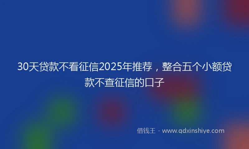 30天贷款不看征信2025年推荐，整合五个小额贷款不查征信的口子