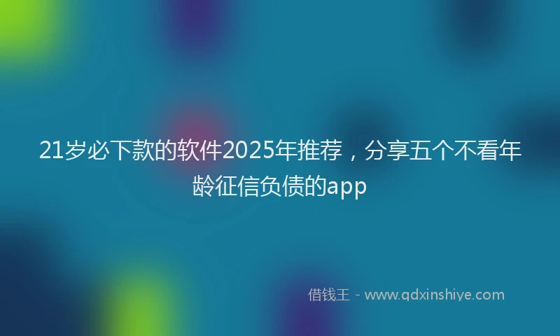 21岁必下款的软件2025年推荐，分享五个不看年龄征信负债的app