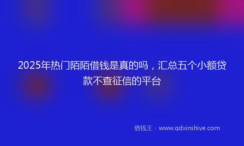 2025年热门陌陌借钱是真的吗，汇总五个小额贷款不查征信的平台