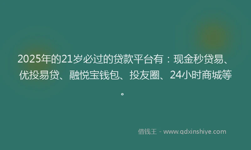 2025年的21岁必过的贷款平台有：现金秒贷易、优投易贷、融悦宝钱包、投友圈、24小时商城等。