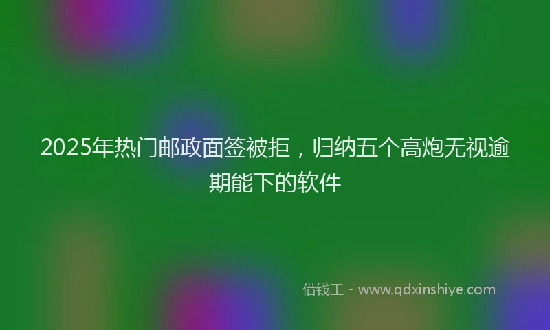 2025年热门邮政面签被拒，归纳五个高炮无视逾期能下的软件