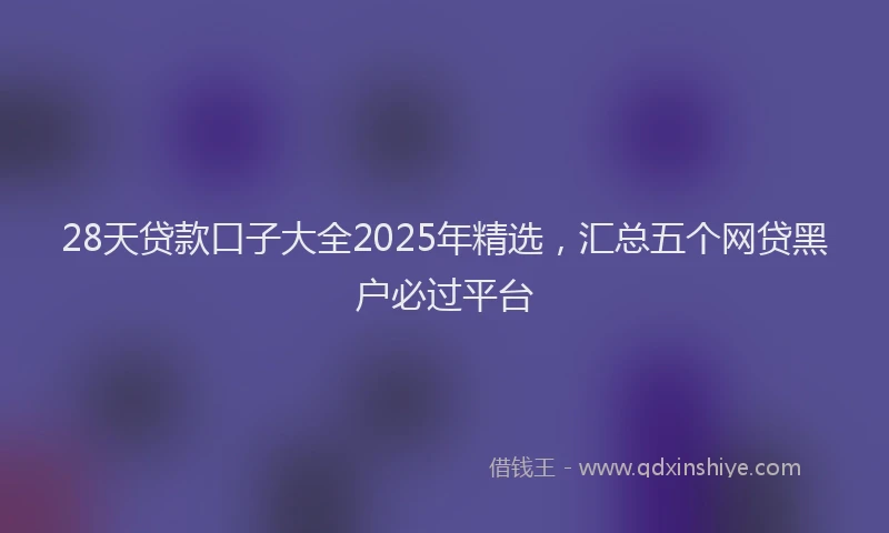 28天贷款口子大全2025年精选，汇总五个网贷黑户必过平台