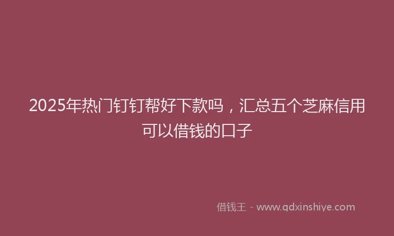 2025年热门钉钉帮好下款吗，汇总五个芝麻信用可以借钱的口子