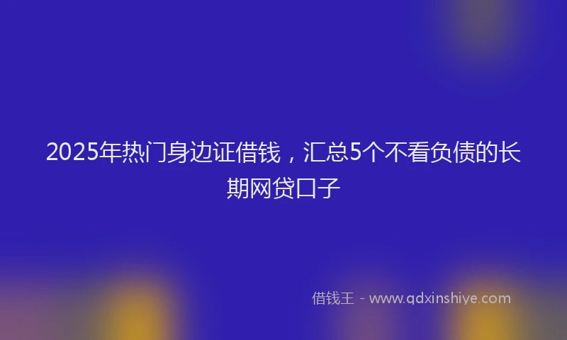 2025年热门身边证借钱，汇总5个不看负债的长期网贷口子
