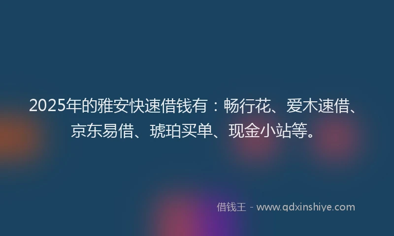 2025年的雅安快速借钱有：畅行花、爱木速借、京东易借、琥珀买单、现金小站等。