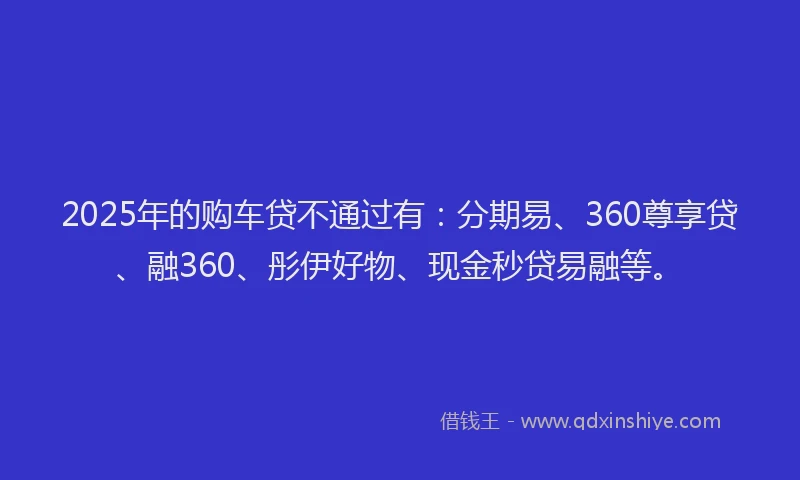 2025年的购车贷不通过有：分期易、360尊享贷、融360、彤伊好物、现金秒贷易融等。