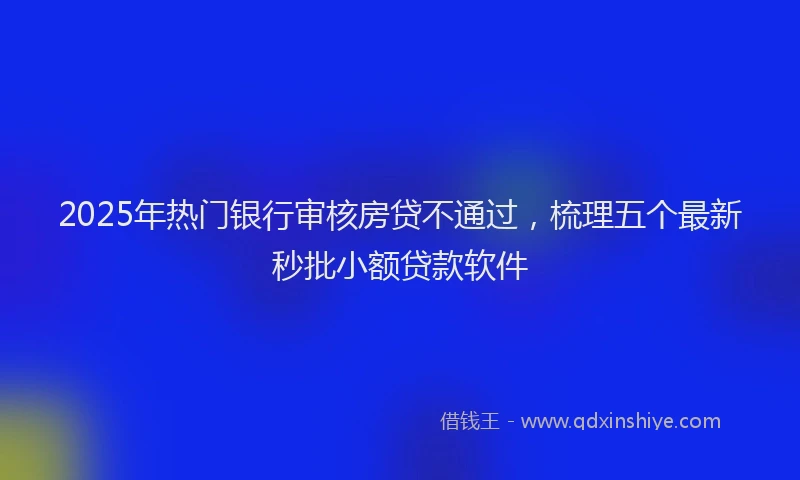 2025年热门银行审核房贷不通过，梳理五个最新秒批小额贷款软件