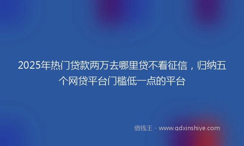2025年热门贷款两万去哪里贷不看征信，归纳五个网贷平台门槛低一点的平台