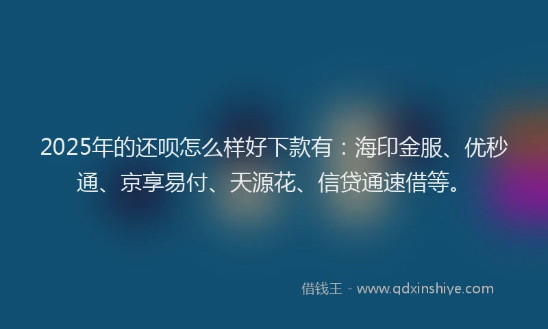 2025年的还呗怎么样好下款有：海印金服、优秒通、京享易付、天源花、信贷通速借等。