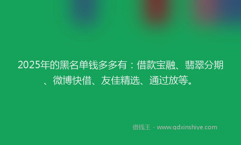 2025年的黑名单钱多多有：借款宝融、翡翠分期、微博快借、友佳精选、通过放等。
