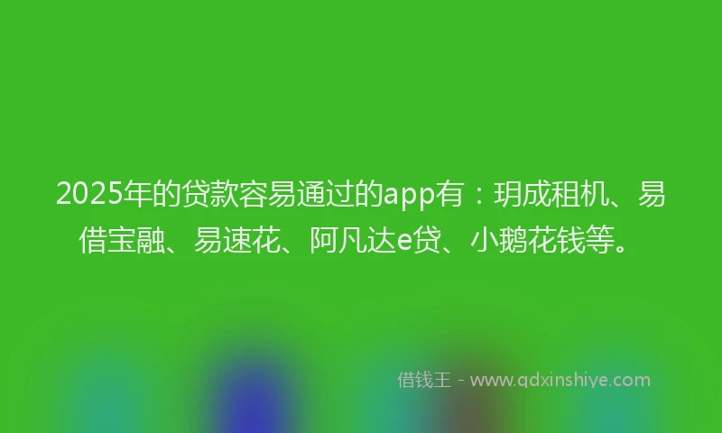 2025年的贷款容易通过的app有：玥成租机、易借宝融、易速花、阿凡达e贷、小鹅花钱等。