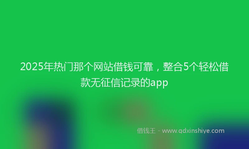 2025年热门那个网站借钱可靠，整合5个轻松借款无征信记录的app