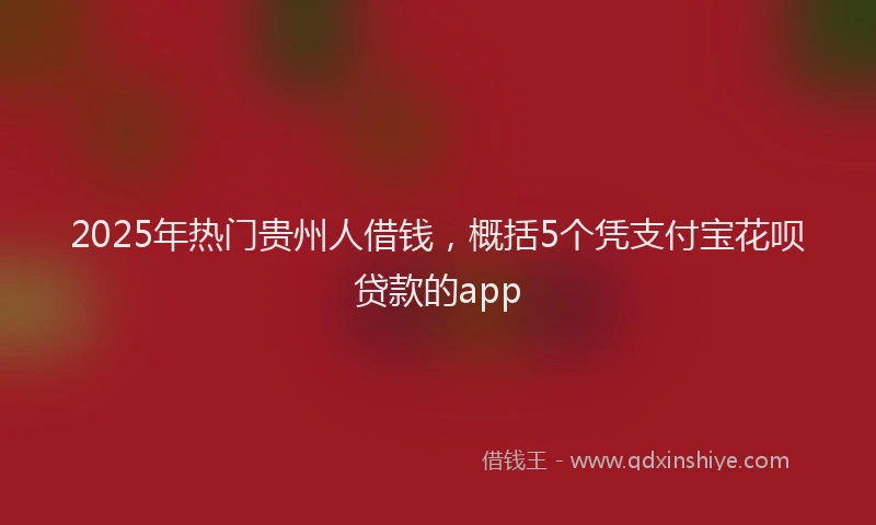 2025年热门贵州人借钱，概括5个凭支付宝花呗贷款的app