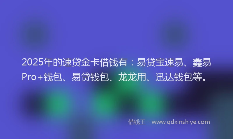 2025年的速贷金卡借钱有：易贷宝速易、鑫易Pro+钱包、易贷钱包、龙龙用、迅达钱包等。