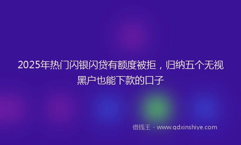 2025年热门闪银闪贷有额度被拒，归纳五个无视黑户也能下款的口子