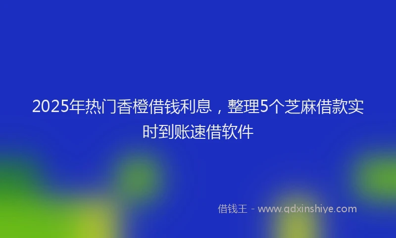 2025年热门香橙借钱利息，整理5个芝麻借款实时到账速借软件
