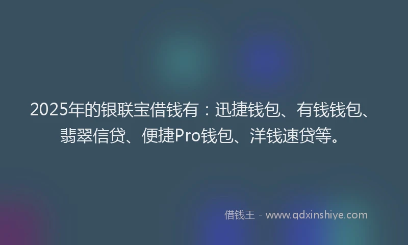 2025年的银联宝借钱有：迅捷钱包、有钱钱包、翡翠信贷、便捷Pro钱包、洋钱速贷等。