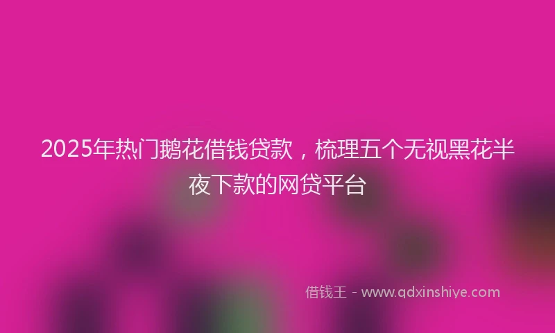 2025年热门鹅花借钱贷款，梳理五个无视黑花半夜下款的网贷平台