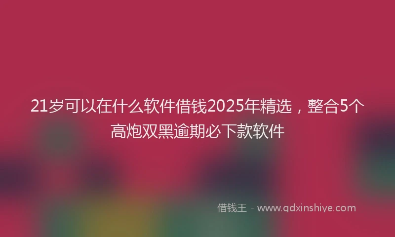 21岁可以在什么软件借钱2025年精选，整合5个高炮双黑逾期必下款软件
