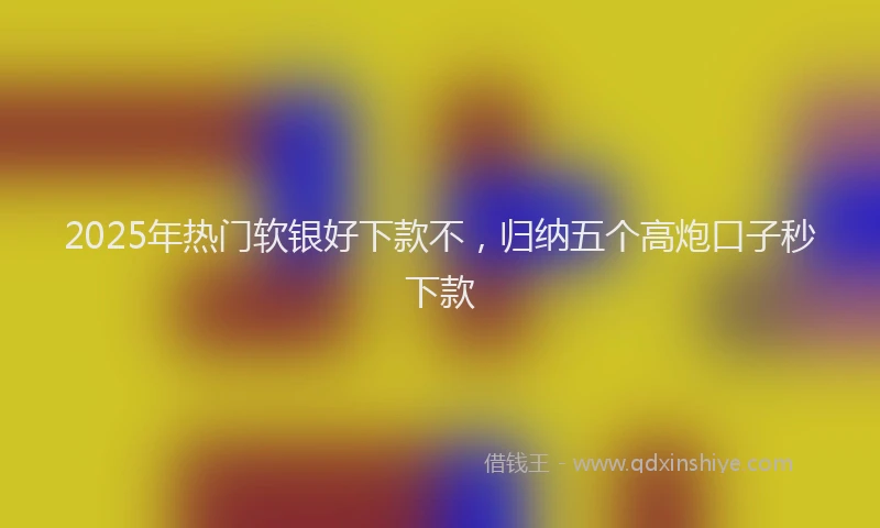2025年热门软银好下款不，归纳五个高炮口子秒下款
