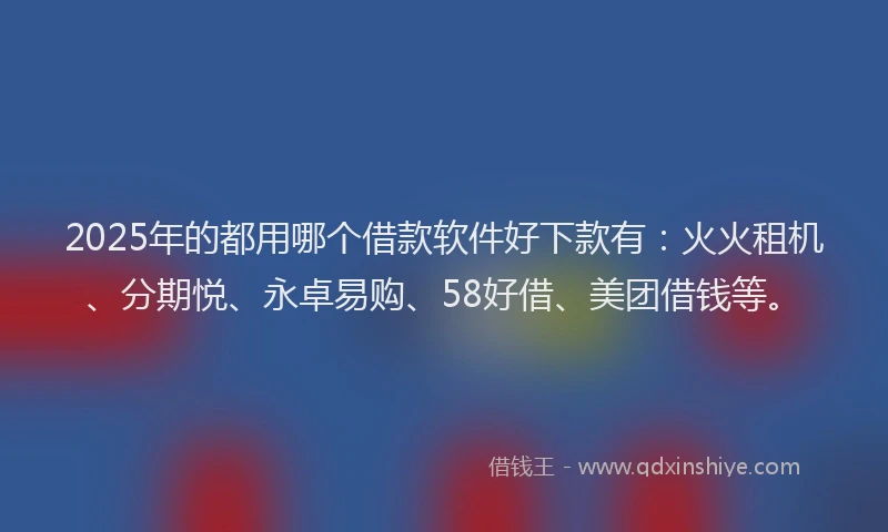 2025年的都用哪个借款软件好下款有：火火租机、分期悦、永卓易购、58好借、美团借钱等。