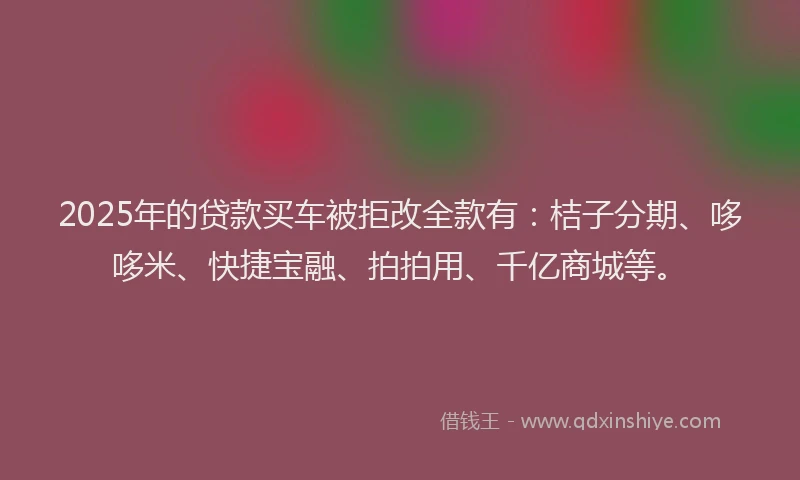 2025年的贷款买车被拒改全款有：桔子分期、哆哆米、快捷宝融、拍拍用、千亿商城等。